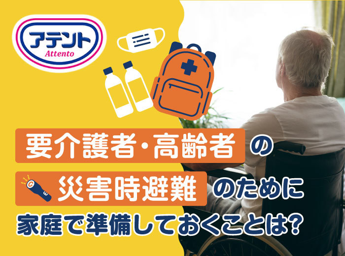 要介護者・高齢者の災害時避難のために家庭で準備しておくことは?|アテント