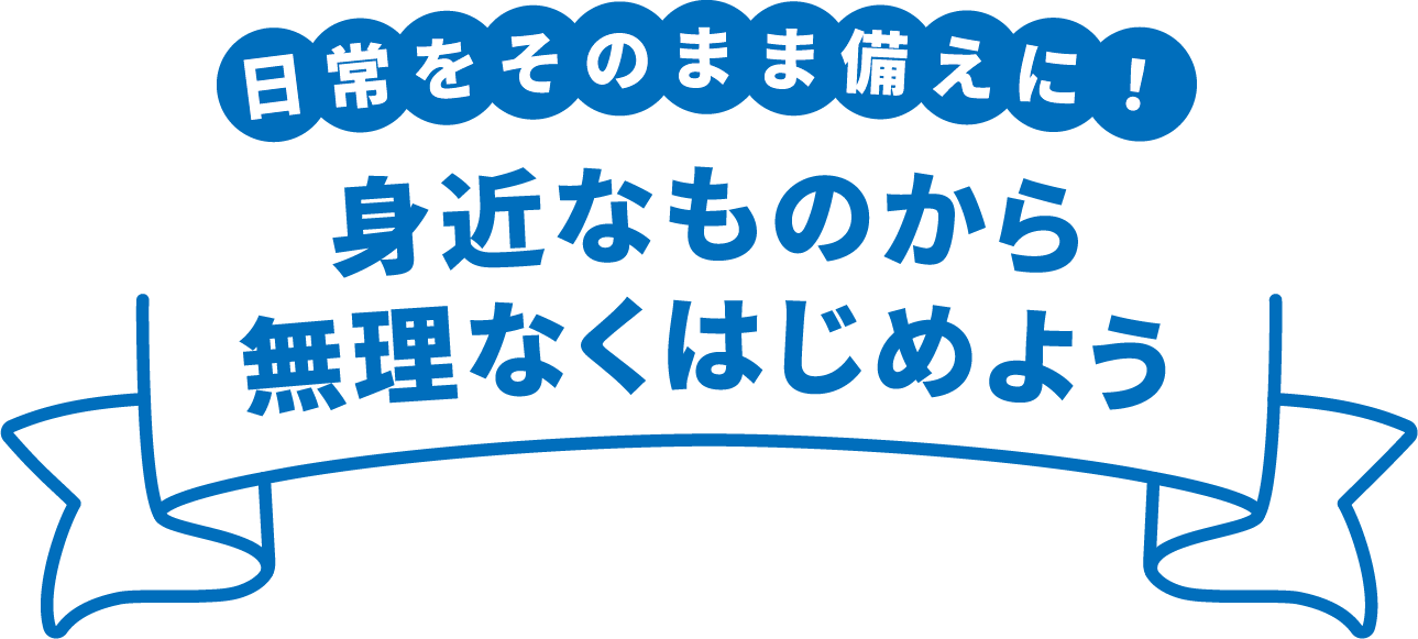 日常をそのまま備えに! 身近なものから無理なくはじめよう