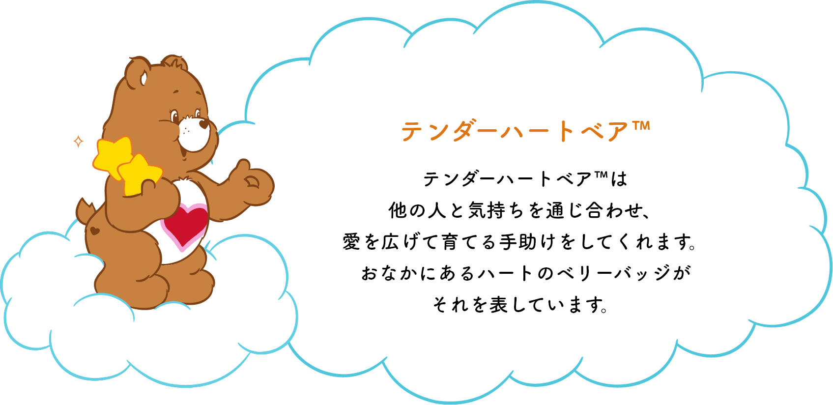 テンダーハートベア™は他の人と気持ちを通じ合わせ、愛を広げて育てる手助けをしてくれます。おなかのハートマークがそれを表しています。