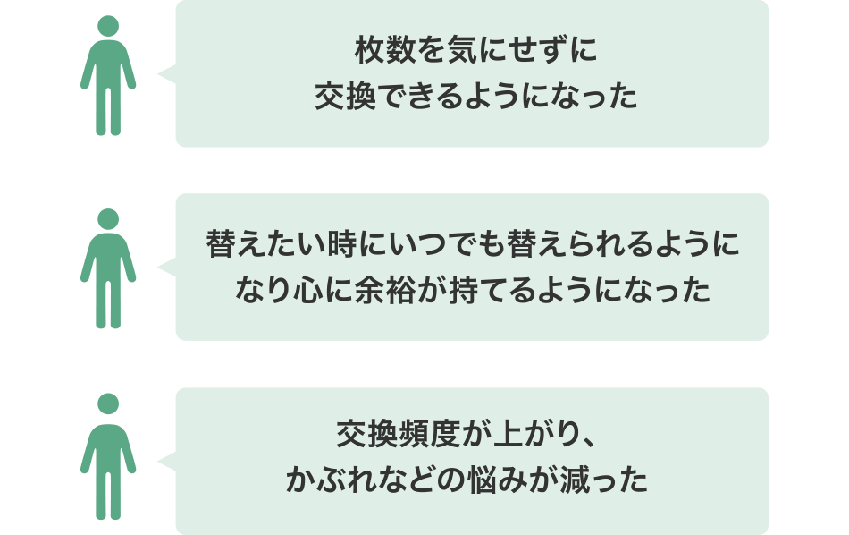 枚数を気にせずに交換できるようになった / 替えたい時にいつでも変えられるようになり心に余裕が持てるようになった / 交換頻度が上がり、かぶれなどの悩みが減った