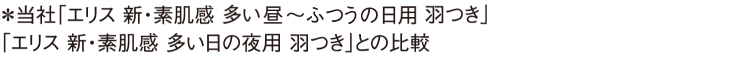 ＊当社「エリス 新・素肌感 多い昼～ふつうの日用 羽つき」<br>「エリス 新・素肌感 多い日の夜用 羽つき」との比較