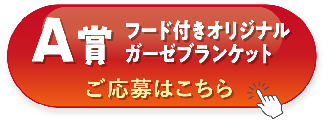 A賞 フード付きオリジナルガーゼブランケット ご応募はこちら
