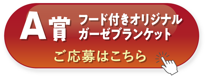A賞 フード付きオリジナルガーゼブランケット ご応募はこちら