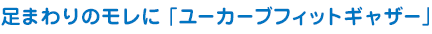 足まわりのモレに「『U（ユー）』カーブフィットギャザー」