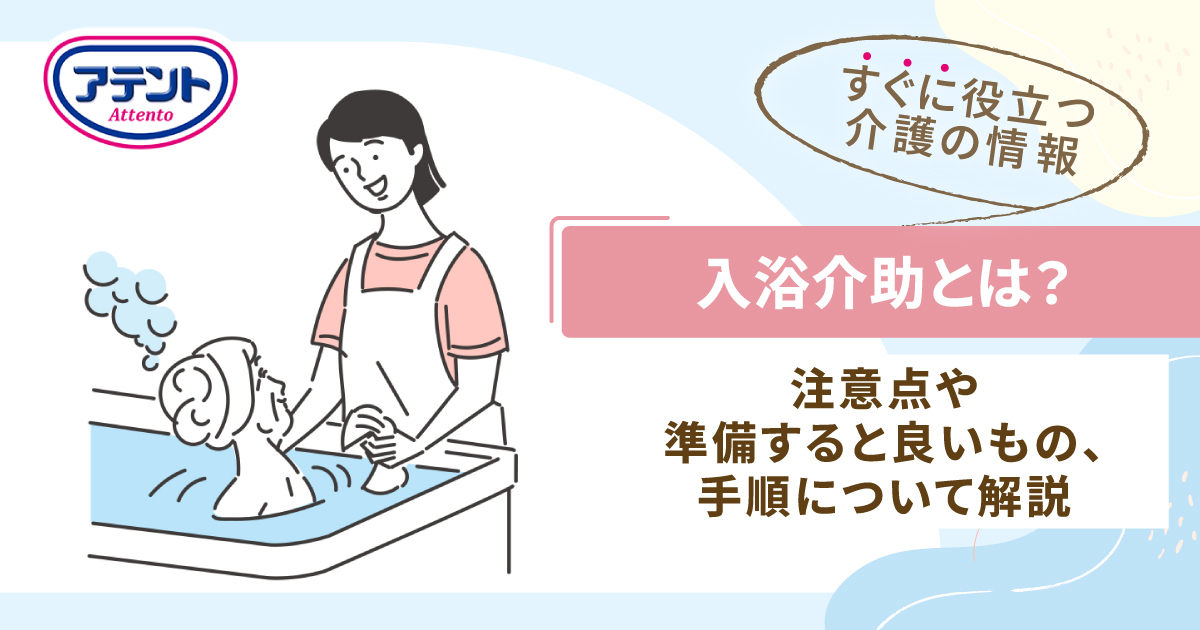 介護に欠かせない入浴介助とは？目的から手順や注意点などを解説｜アテント｜エリエール｜大王製紙