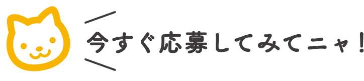 今すぐ応募してみてニャ！