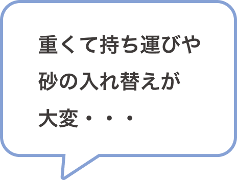 重くて持ち運びや砂の入れ替えが大変・・・