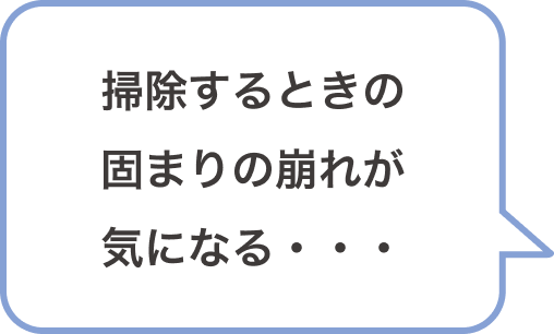 掃除するときの固まりの崩れが気になる・・・