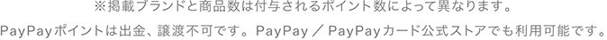 ※掲載ブランドと商品数は付与されるポイント数によって異なります。PayPayポイントは出金、譲渡不可です。PayPay／PayPayカード公式ストアでも利用可能です。