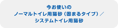 今お使いのノーマルトイレ用猫砂（固まるタイプ）／システムトイレ用猫砂