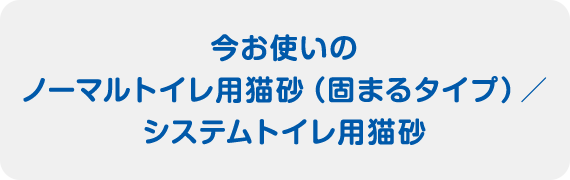 今お使いのノーマルトイレ用猫砂（固まるタイプ）／システムトイレ用猫砂