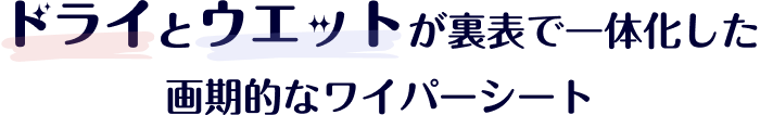 ドライとウエットが表裏で一体化した画期的なワイパーシート