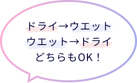 ドライ→ウエット ウエット→ドライ どちらもOK！