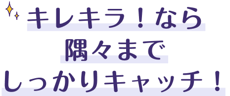 キレキラ！なら隅々までしっかりキャッチ！