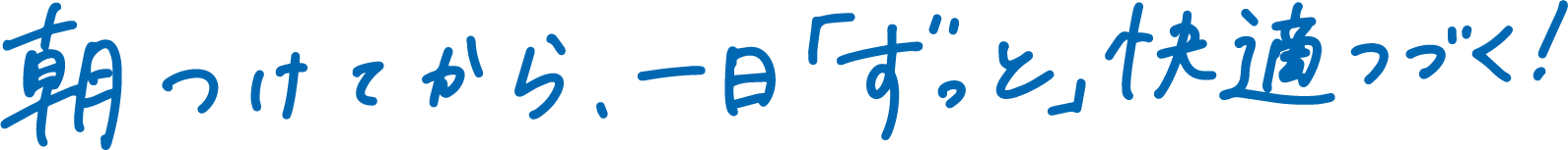 朝つけてから、一日「ずっと」快適つづく！