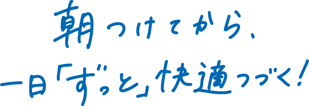 朝つけてから、一日「ずっと」快適つづく！