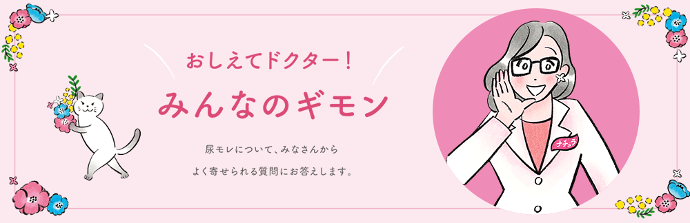 おしえてドクター！ みんなのギモン 尿モレについて、みなさんからよく寄せられる質問にお答えします。