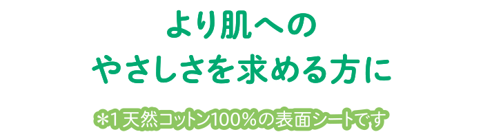より肌へのやさしさを求める方に *天然コットン100%の表面シートです