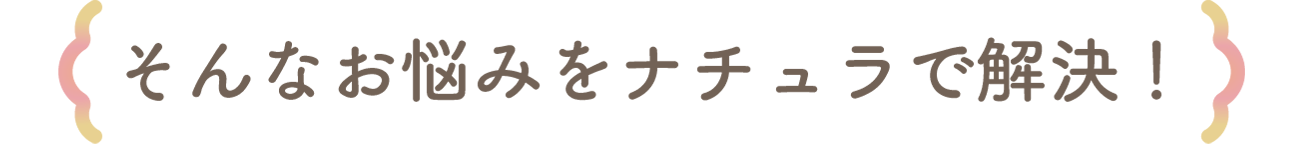 そんなお悩みをナチュラで解決！