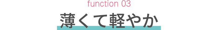 function 03　薄くて軽やか