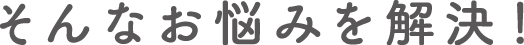 そんなお悩みを解決！