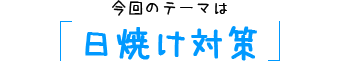今回のテーマは「日焼け対策」