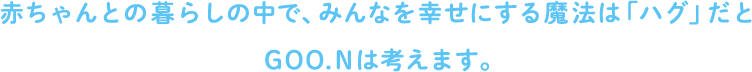 赤ちゃんとの暮らしの中で、みんなを幸せにする魔法は「ハグ」だとGOO.Nは考えます。