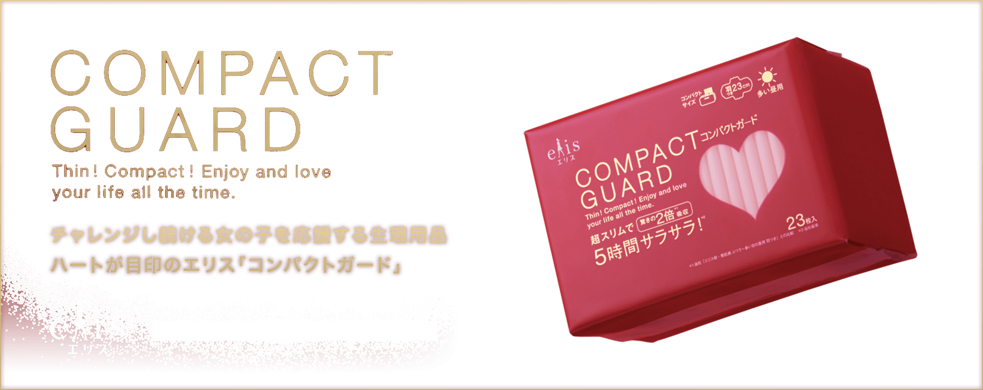 【COMPACT GUARD】Thin! Compact! Enjoy and love your life all the time. チャレンジし続ける女の子を応援する生理用品 ハートが目印のエリス「コンパクトガード」 エリスブランドサイト