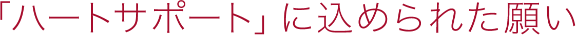 「ハートサポート」に込められた願い