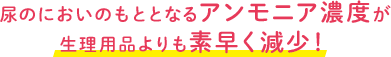 尿のにおいのもととなるアンモニア濃度が生理用品よりも素早く減少!